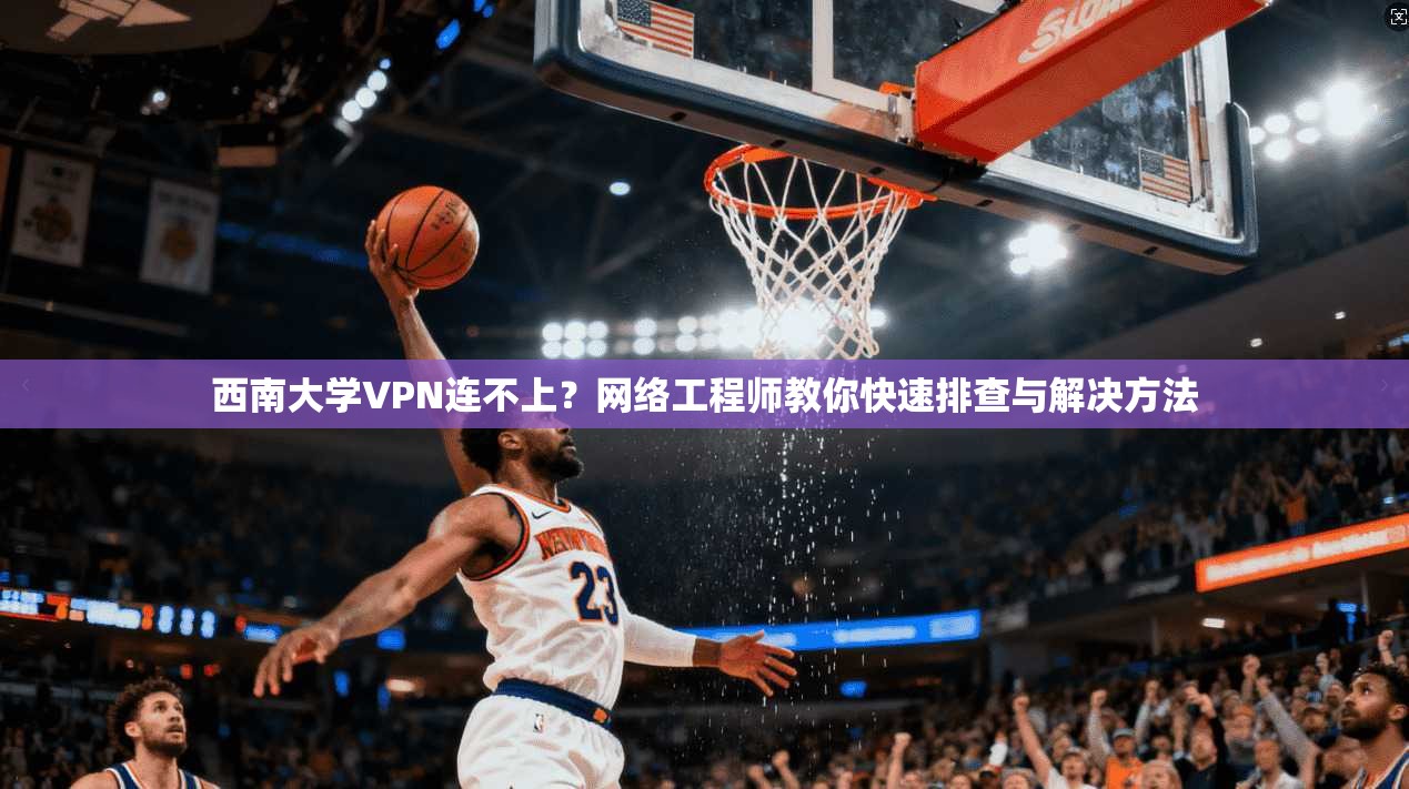 西南大学VPN连不上？网络工程师教你快速排查与解决方法