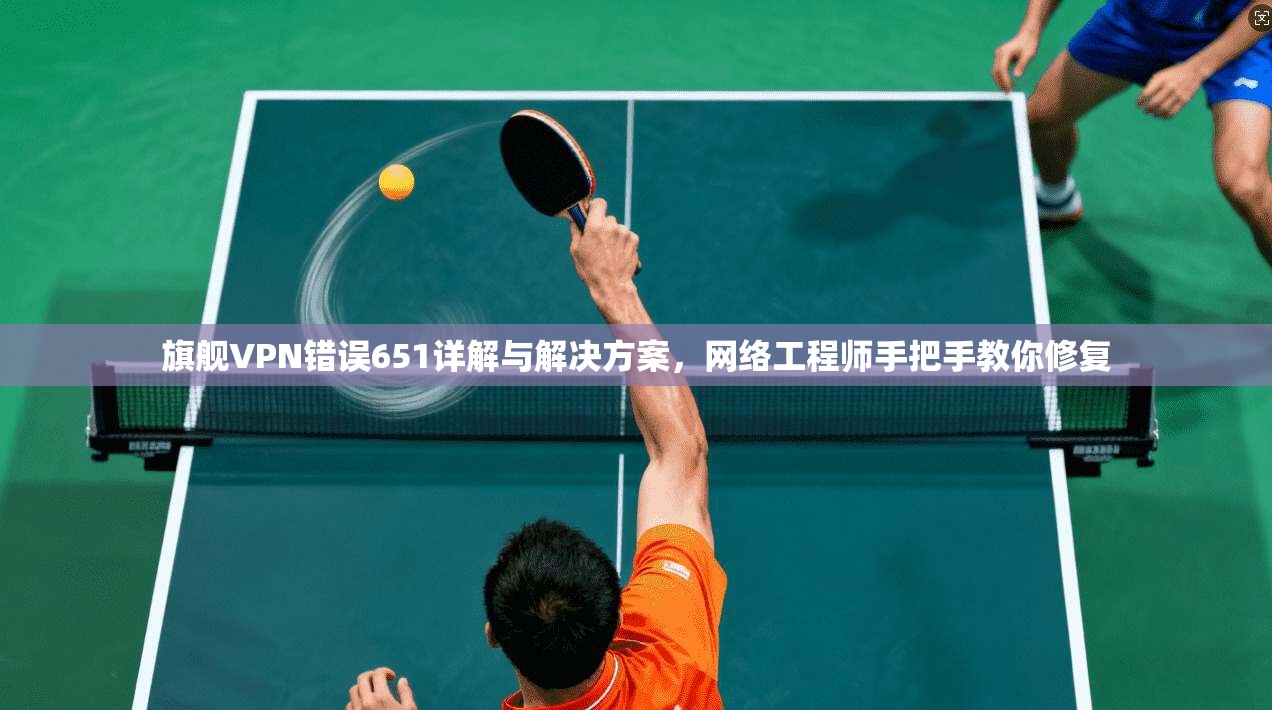 旗舰VPN错误651详解与解决方案，网络工程师手把手教你修复