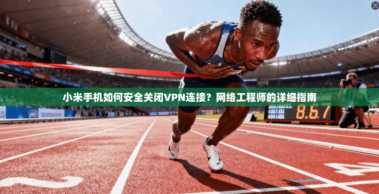 小米手机如何安全关闭VPN连接？网络工程师的详细指南