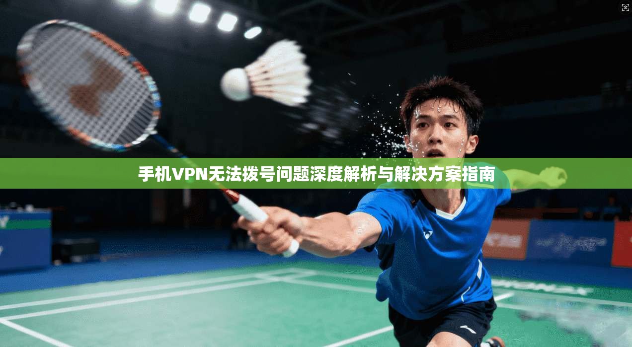 手机VPN无法拨号问题深度解析与解决方案指南