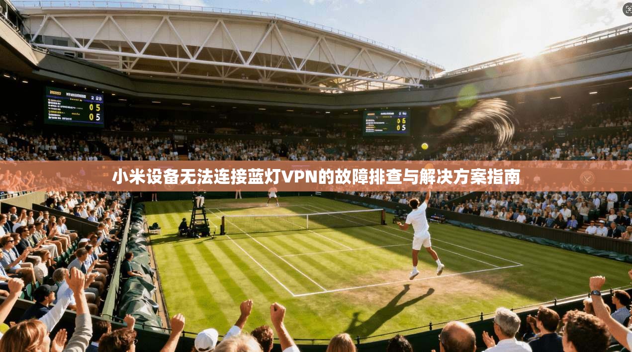 小米设备无法连接蓝灯VPN的故障排查与解决方案指南