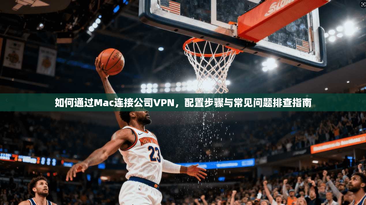 如何通过Mac连接公司VPN，配置步骤与常见问题排查指南