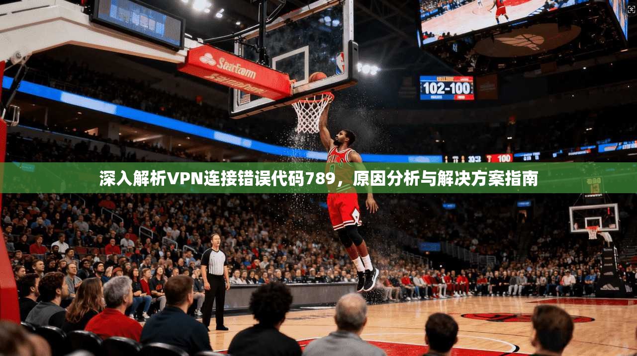 深入解析VPN连接错误代码789，原因分析与解决方案指南
