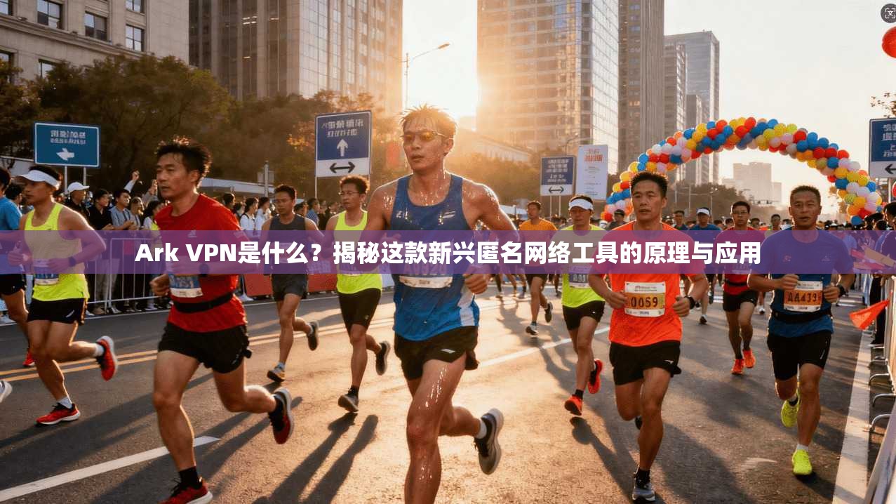 Ark VPN是什么？揭秘这款新兴匿名网络工具的原理与应用