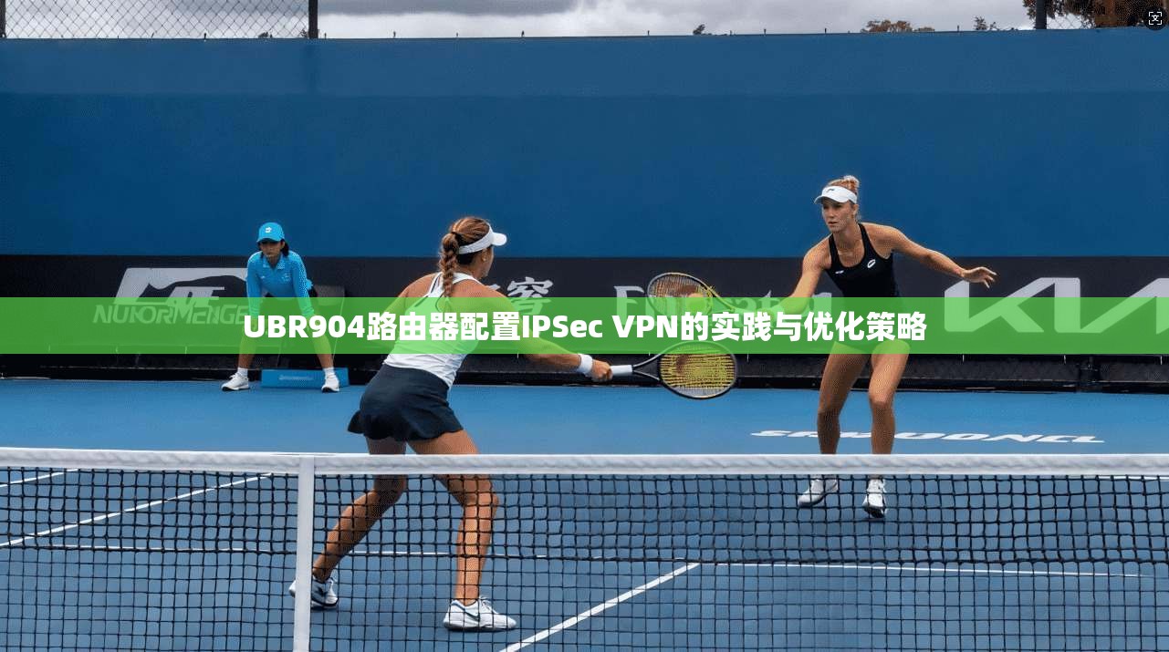 UBR904路由器配置IPSec VPN的实践与优化策略