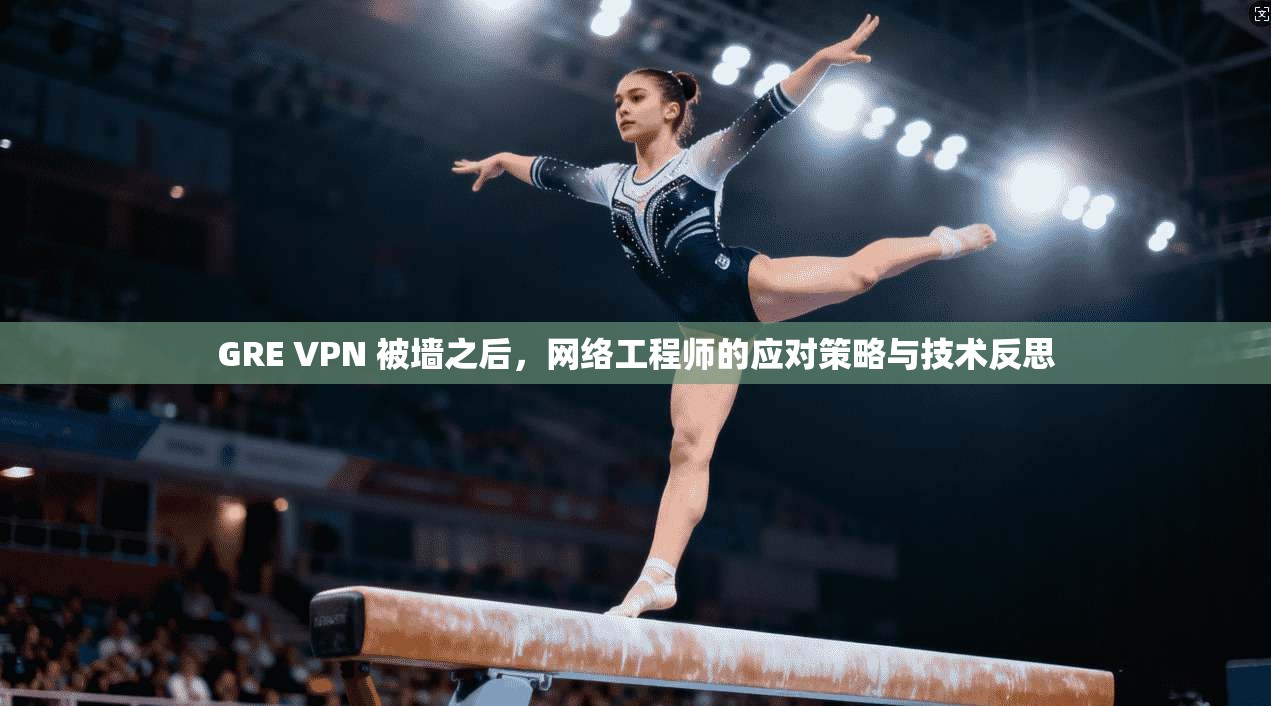 GRE VPN 被墙之后，网络工程师的应对策略与技术反思
