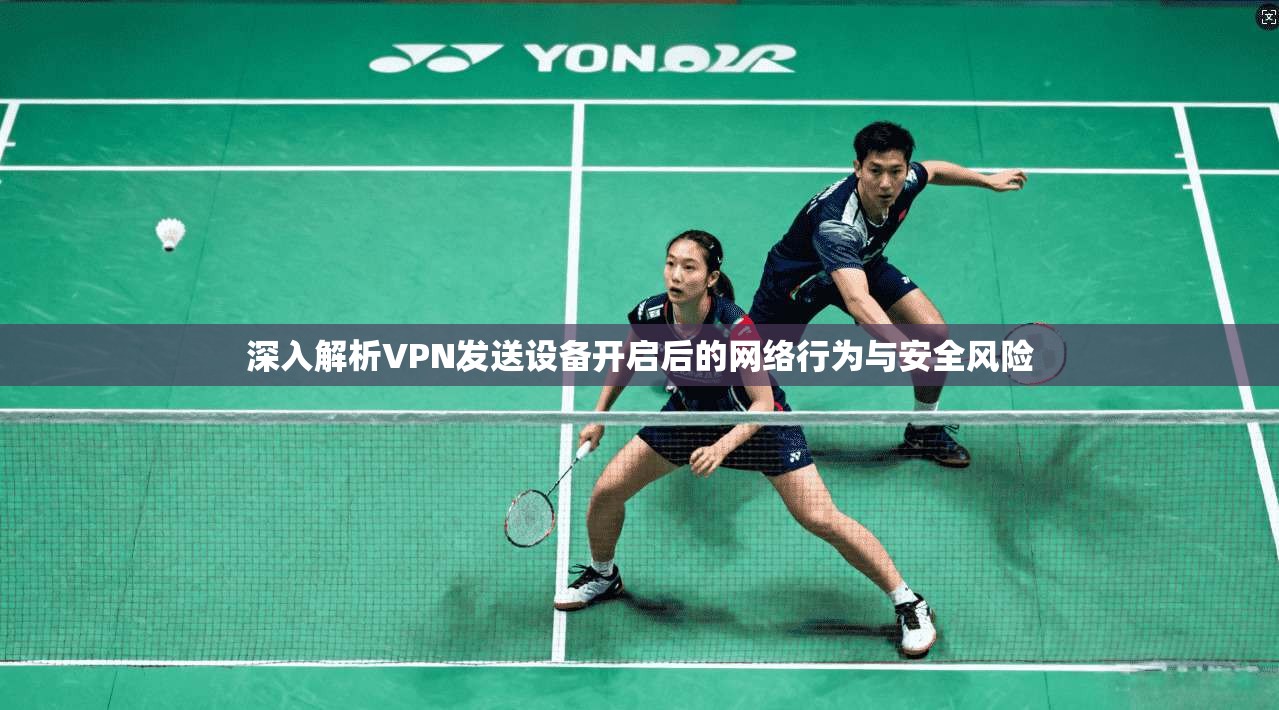 深入解析VPN发送设备开启后的网络行为与安全风险