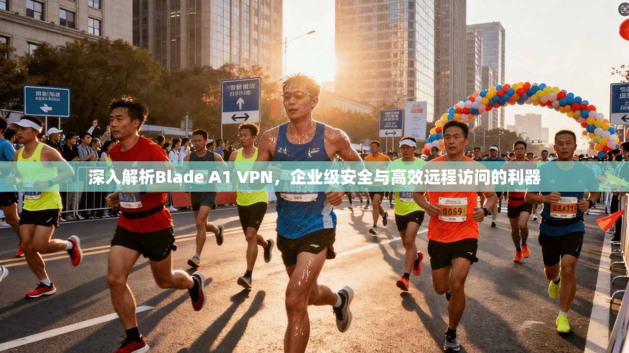 深入解析Blade A1 VPN，企业级安全与高效远程访问的利器