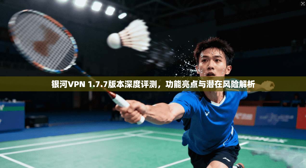 银河VPN 1.7.7版本深度评测，功能亮点与潜在风险解析