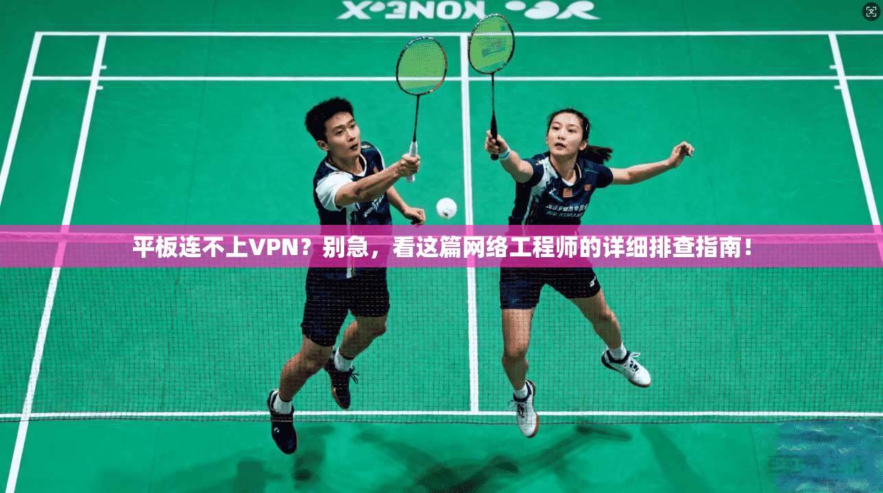 平板连不上VPN？别急，看这篇网络工程师的详细排查指南！