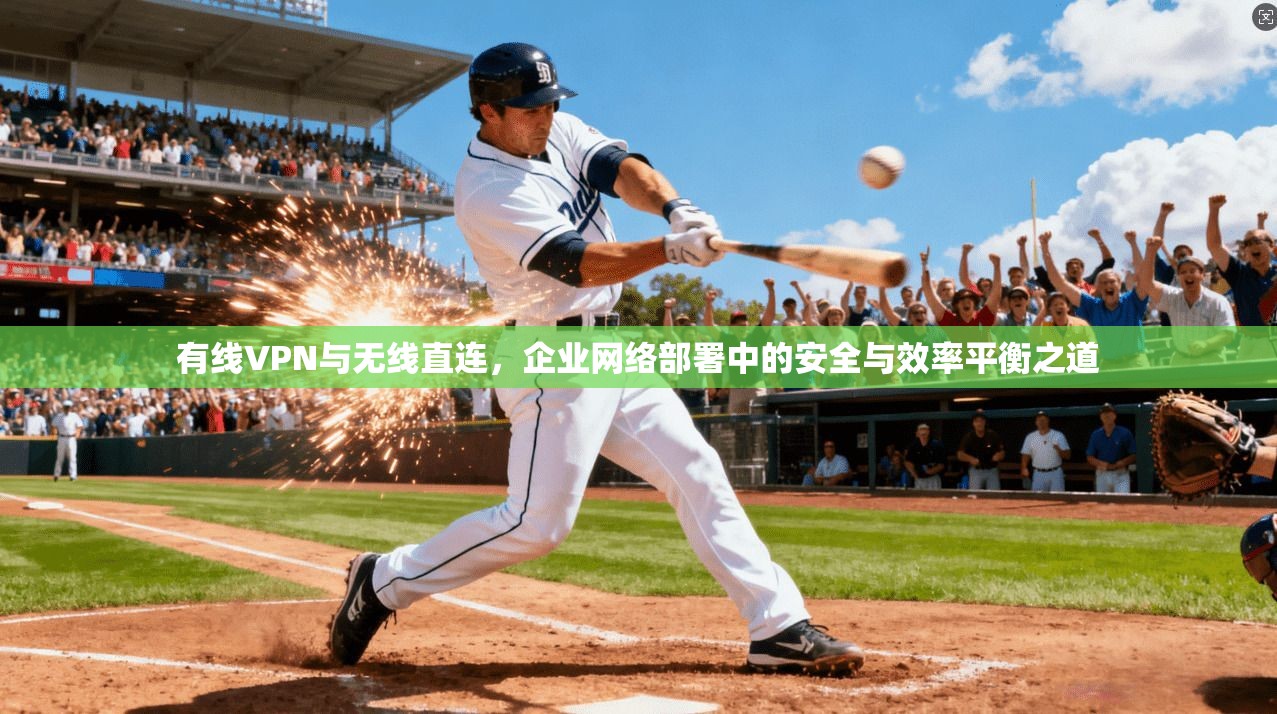 有线VPN与无线直连，企业网络部署中的安全与效率平衡之道