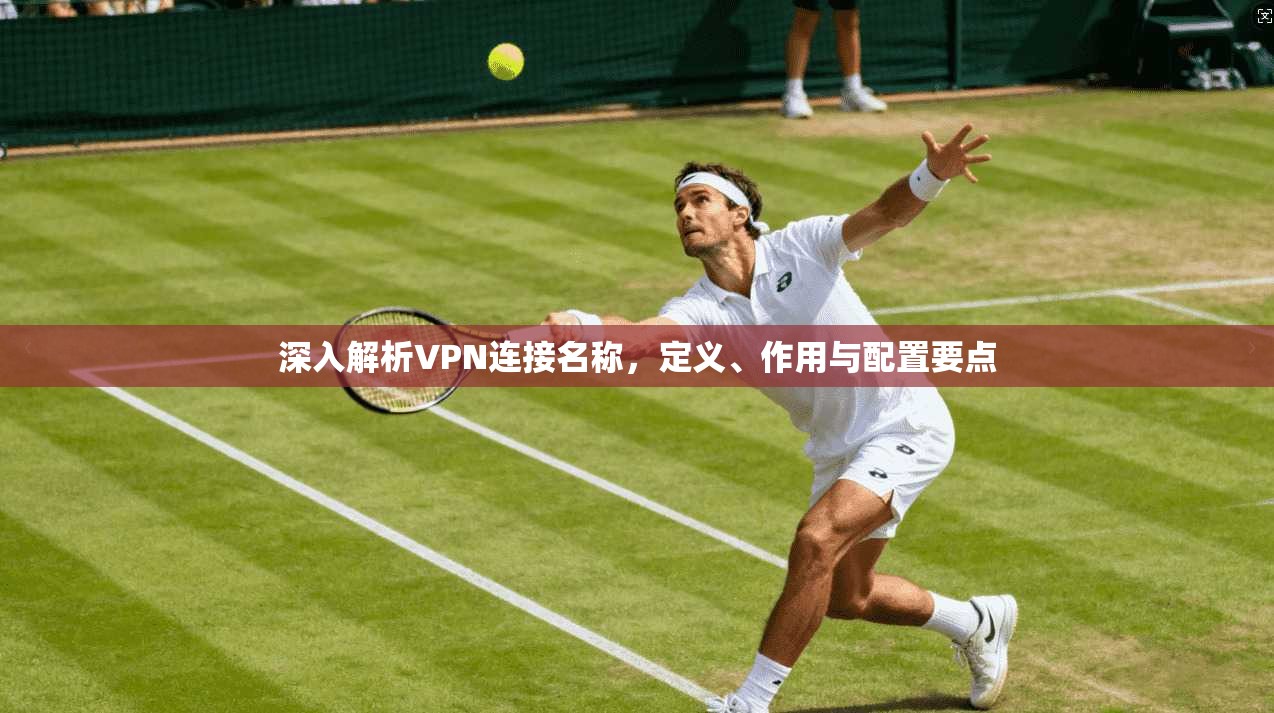 深入解析VPN连接名称，定义、作用与配置要点