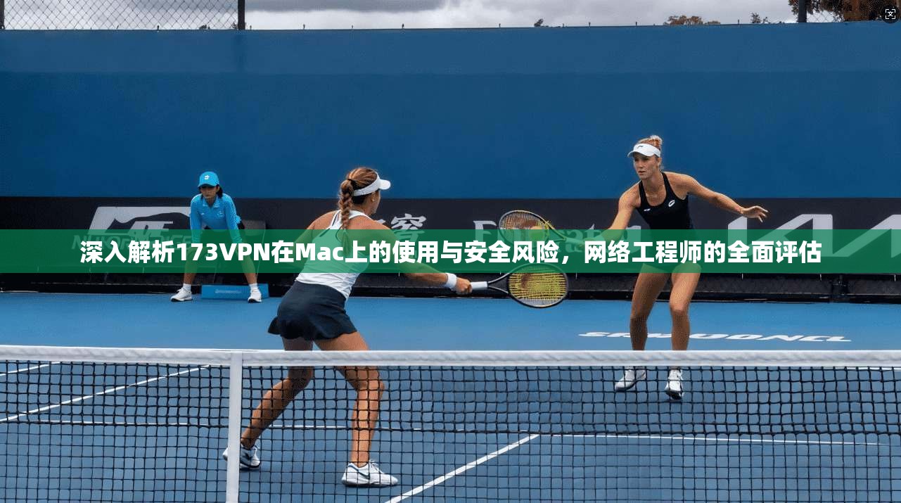 深入解析173VPN在Mac上的使用与安全风险，网络工程师的全面评估