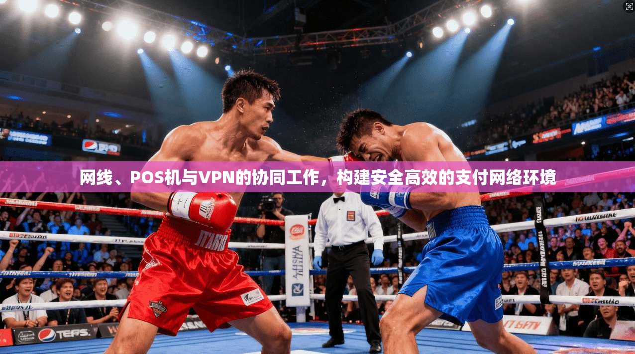 网线、POS机与VPN的协同工作，构建安全高效的支付网络环境