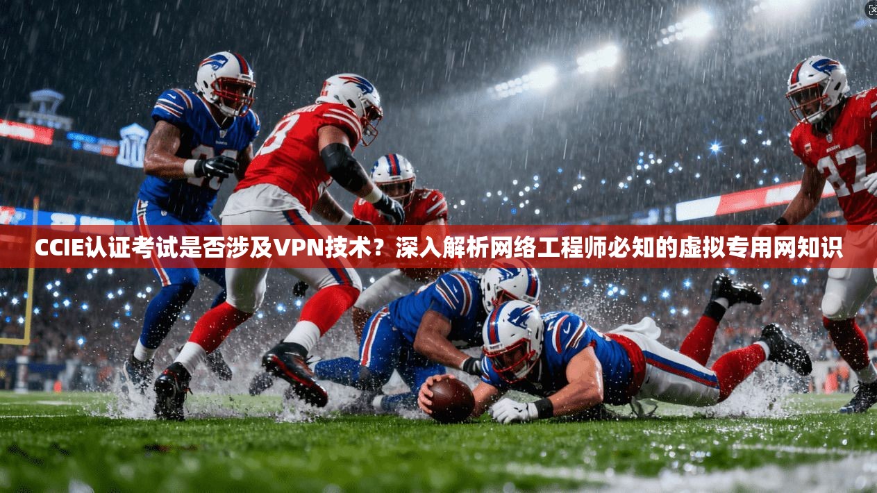 CCIE认证考试是否涉及VPN技术？深入解析网络工程师必知的虚拟专用网知识