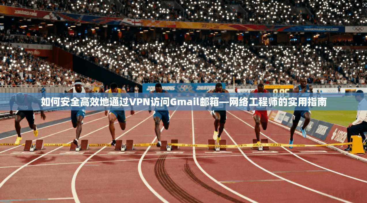 如何安全高效地通过VPN访问Gmail邮箱—网络工程师的实用指南