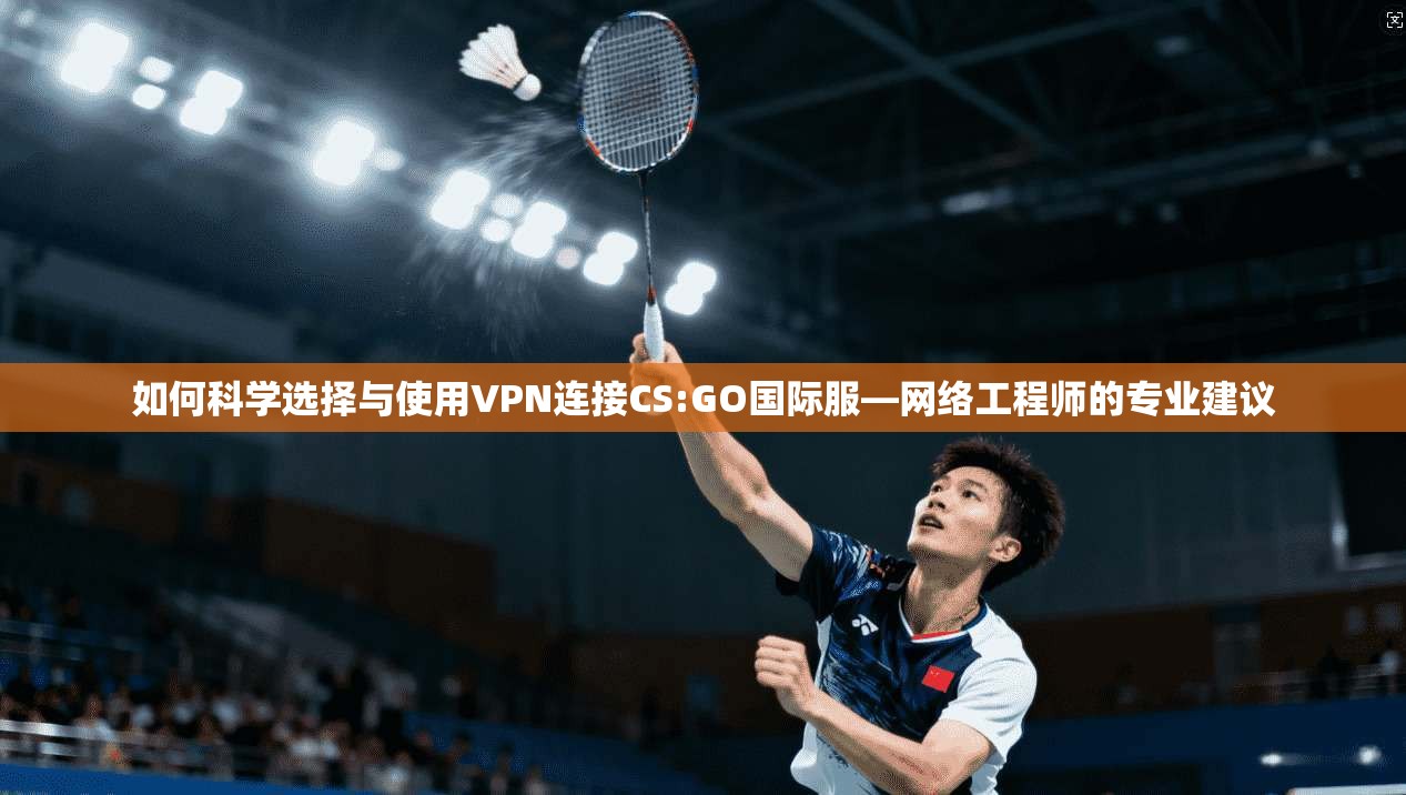 如何科学选择与使用VPN连接CS:GO国际服—网络工程师的专业建议