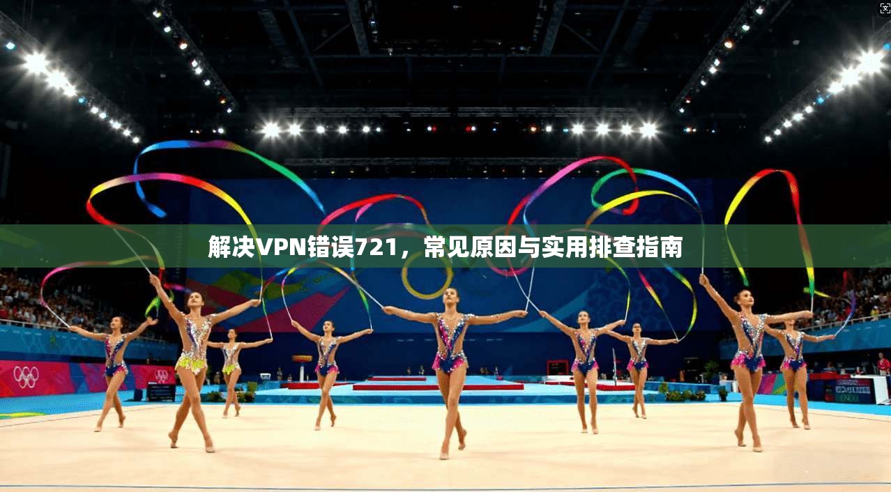 解决VPN错误721，常见原因与实用排查指南