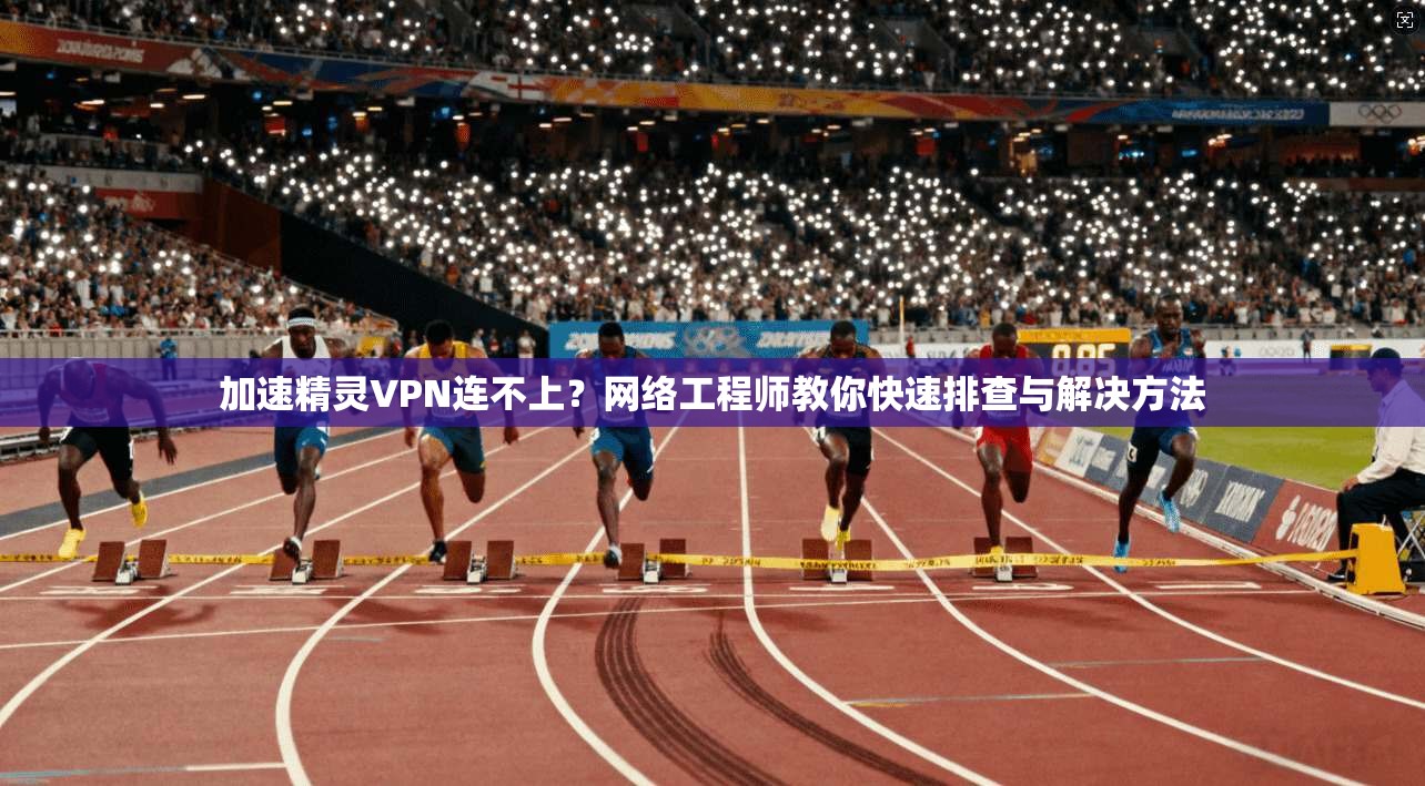 加速精灵VPN连不上？网络工程师教你快速排查与解决方法