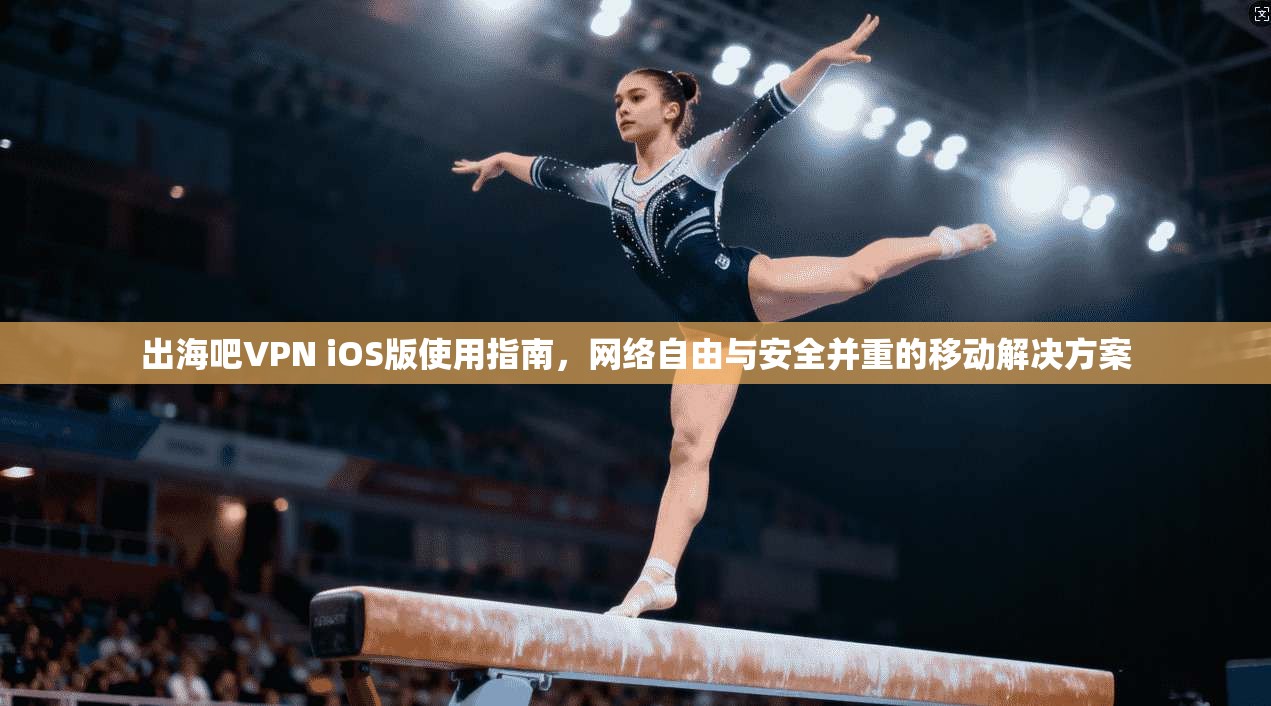 出海吧VPN iOS版使用指南，网络自由与安全并重的移动解决方案