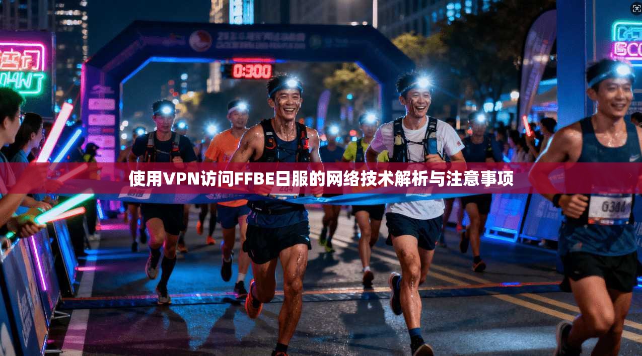 使用VPN访问FFBE日服的网络技术解析与注意事项