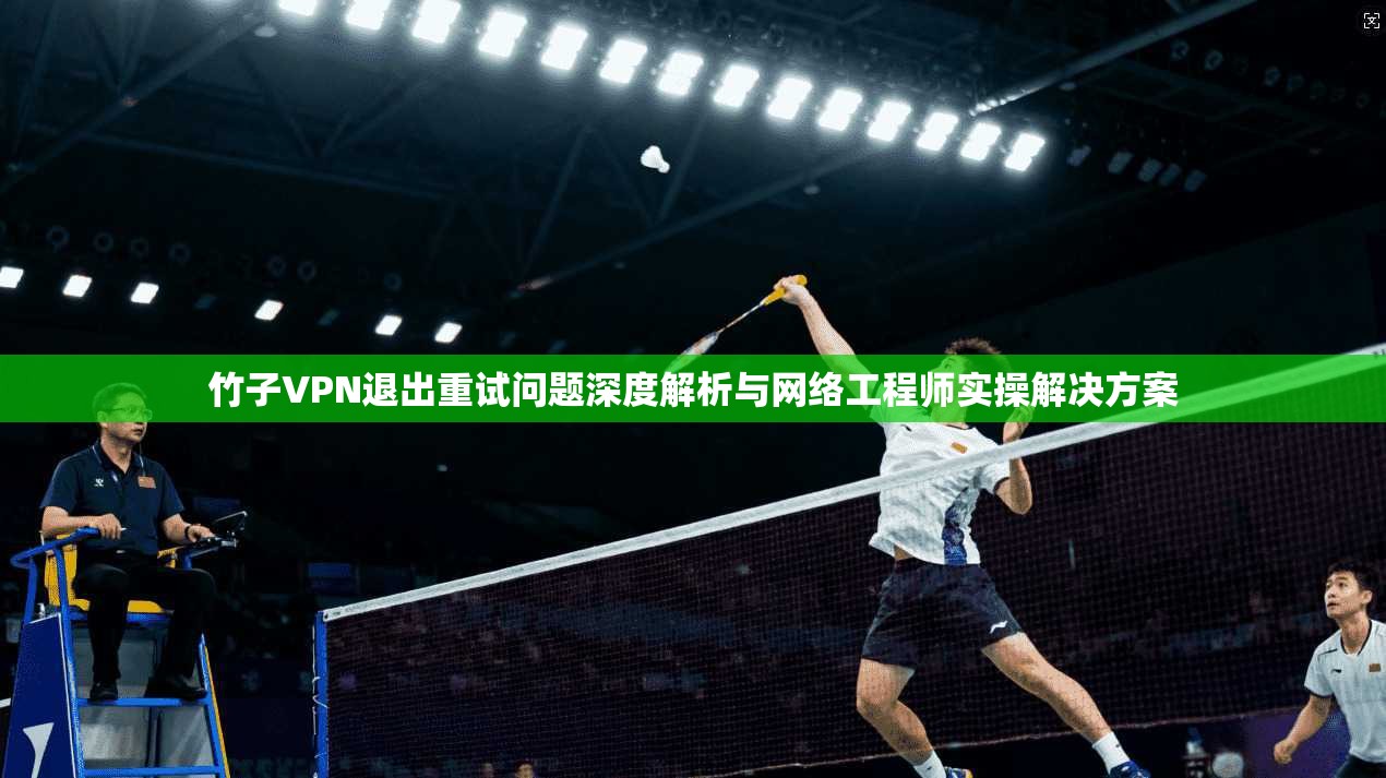 竹子VPN退出重试问题深度解析与网络工程师实操解决方案