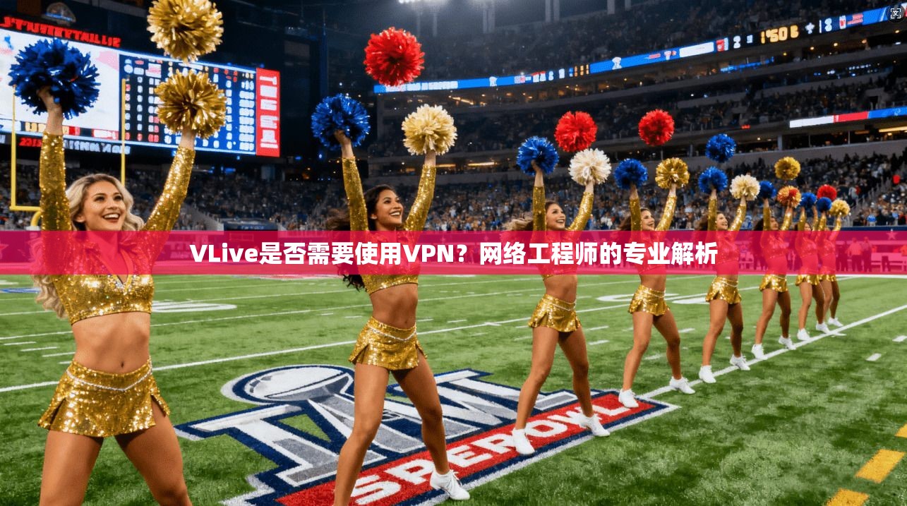 VLive是否需要使用VPN？网络工程师的专业解析