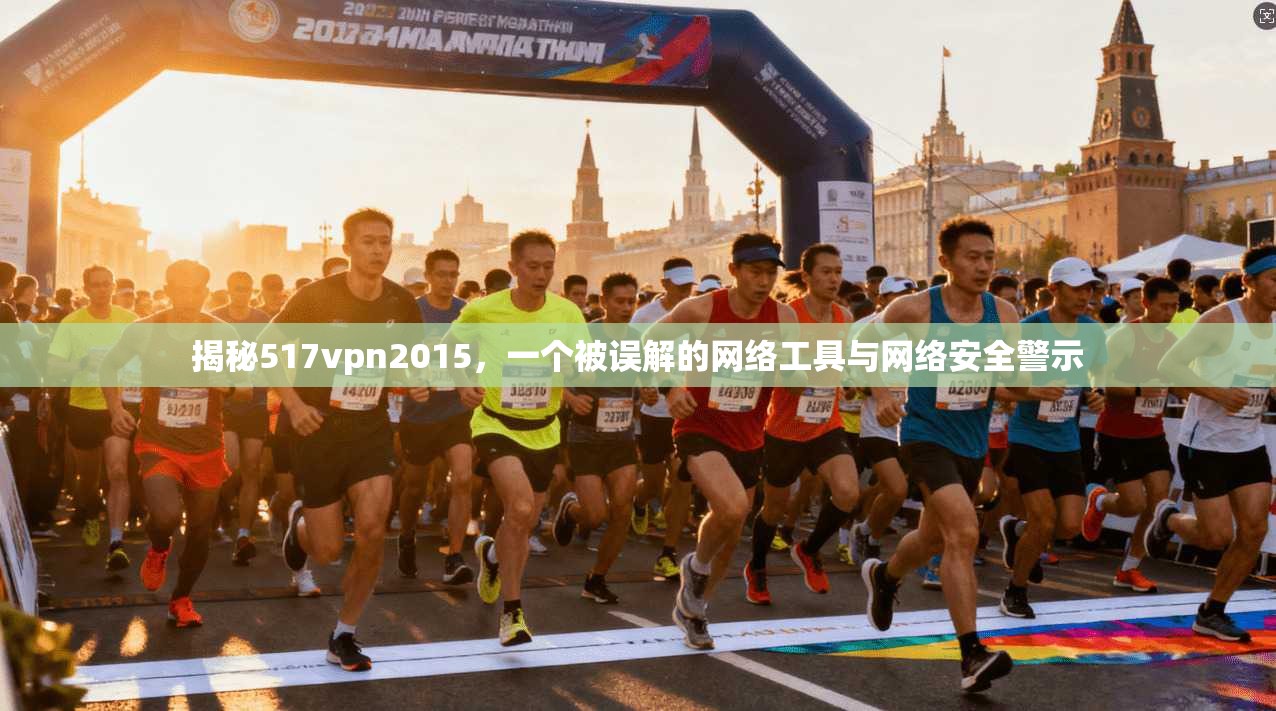 揭秘517vpn2015，一个被误解的网络工具与网络安全警示