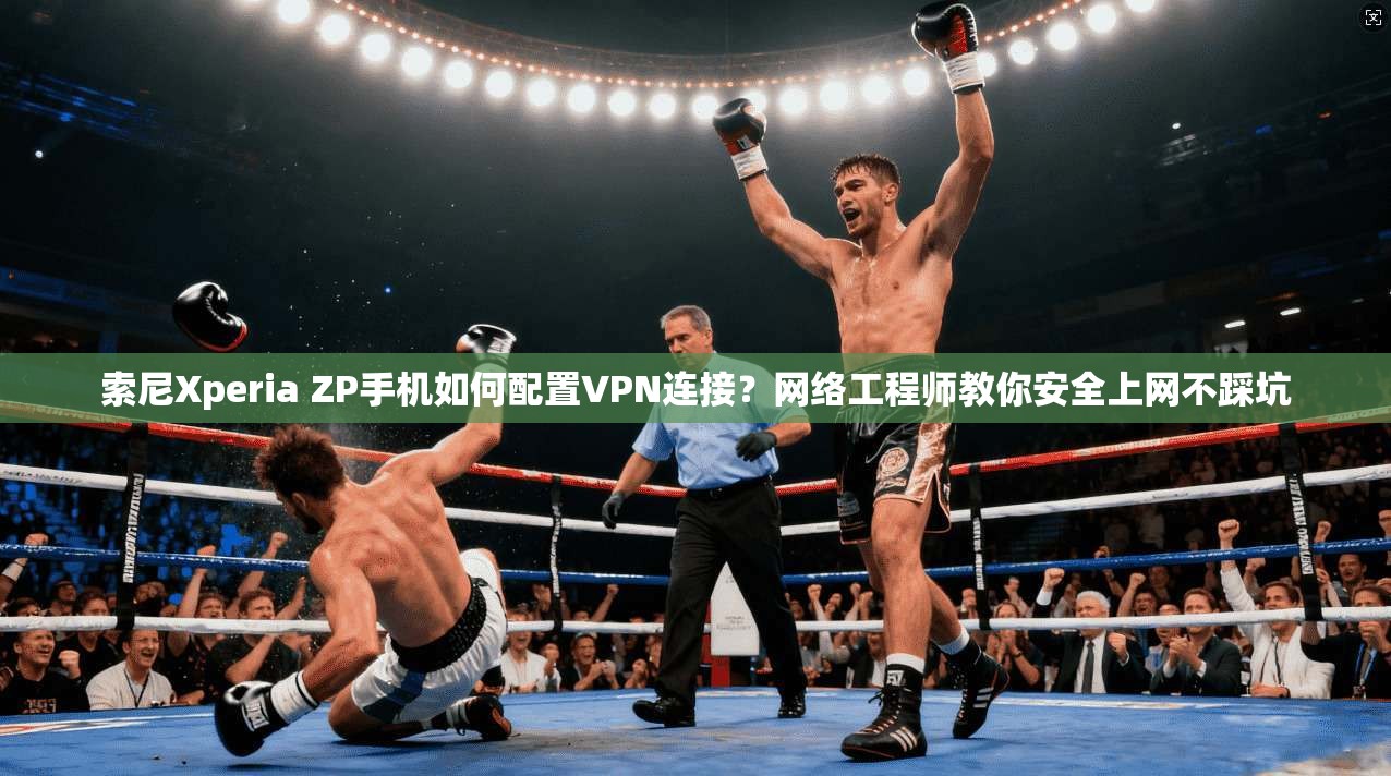 索尼Xperia ZP手机如何配置VPN连接？网络工程师教你安全上网不踩坑
