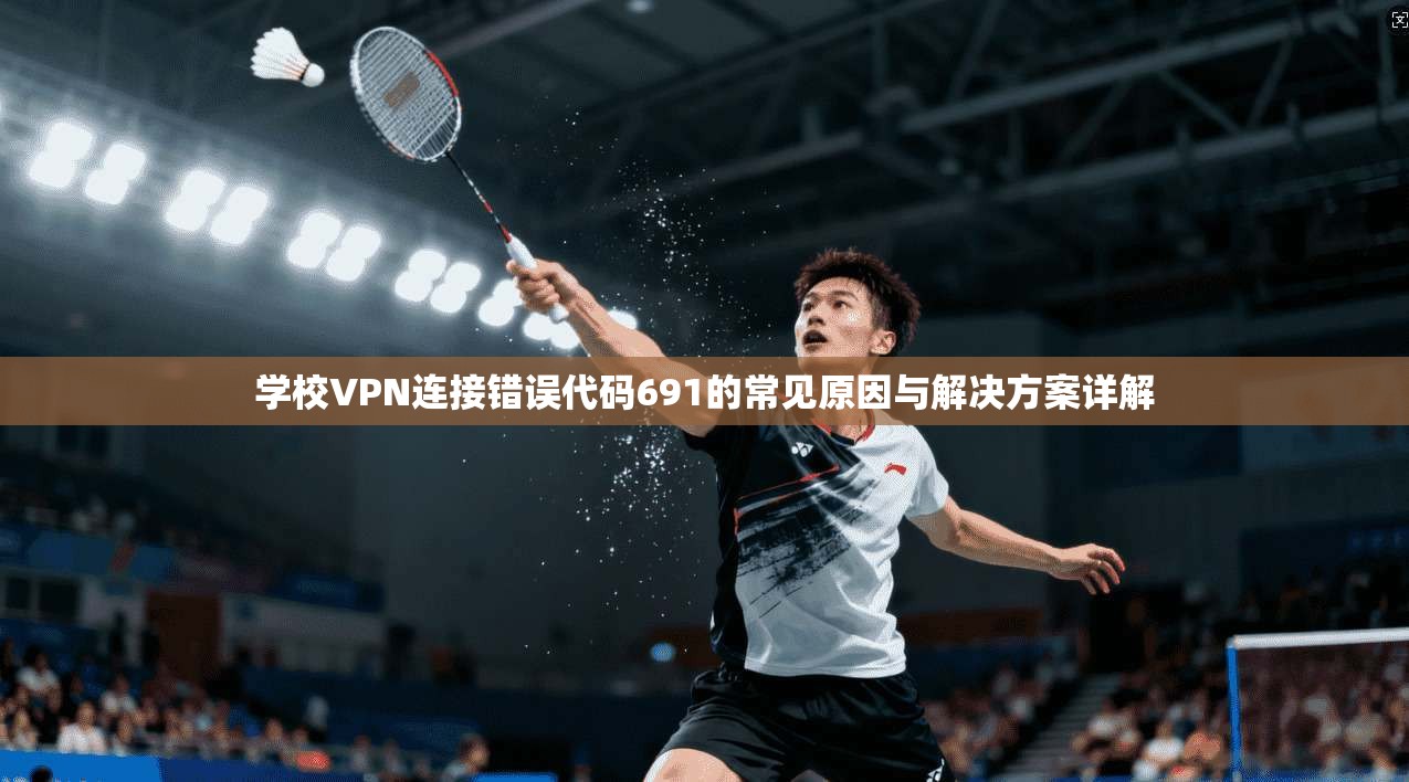 学校VPN连接错误代码691的常见原因与解决方案详解