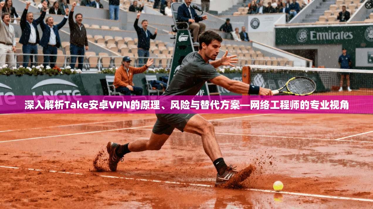 深入解析Take安卓VPN的原理、风险与替代方案—网络工程师的专业视角