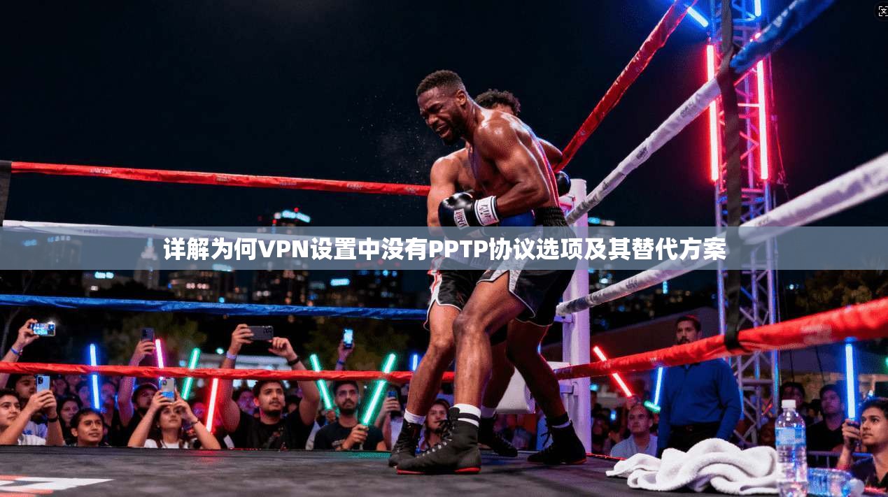 详解为何VPN设置中没有PPTP协议选项及其替代方案