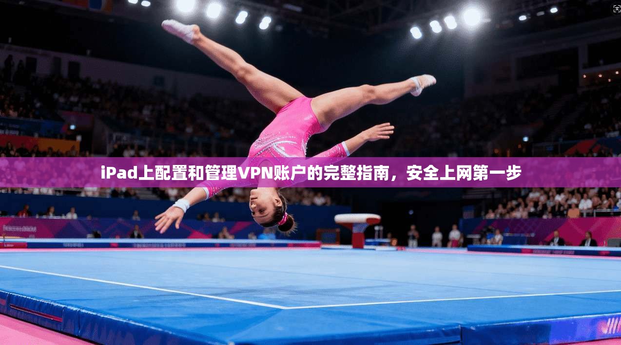 iPad上配置和管理VPN账户的完整指南，安全上网第一步