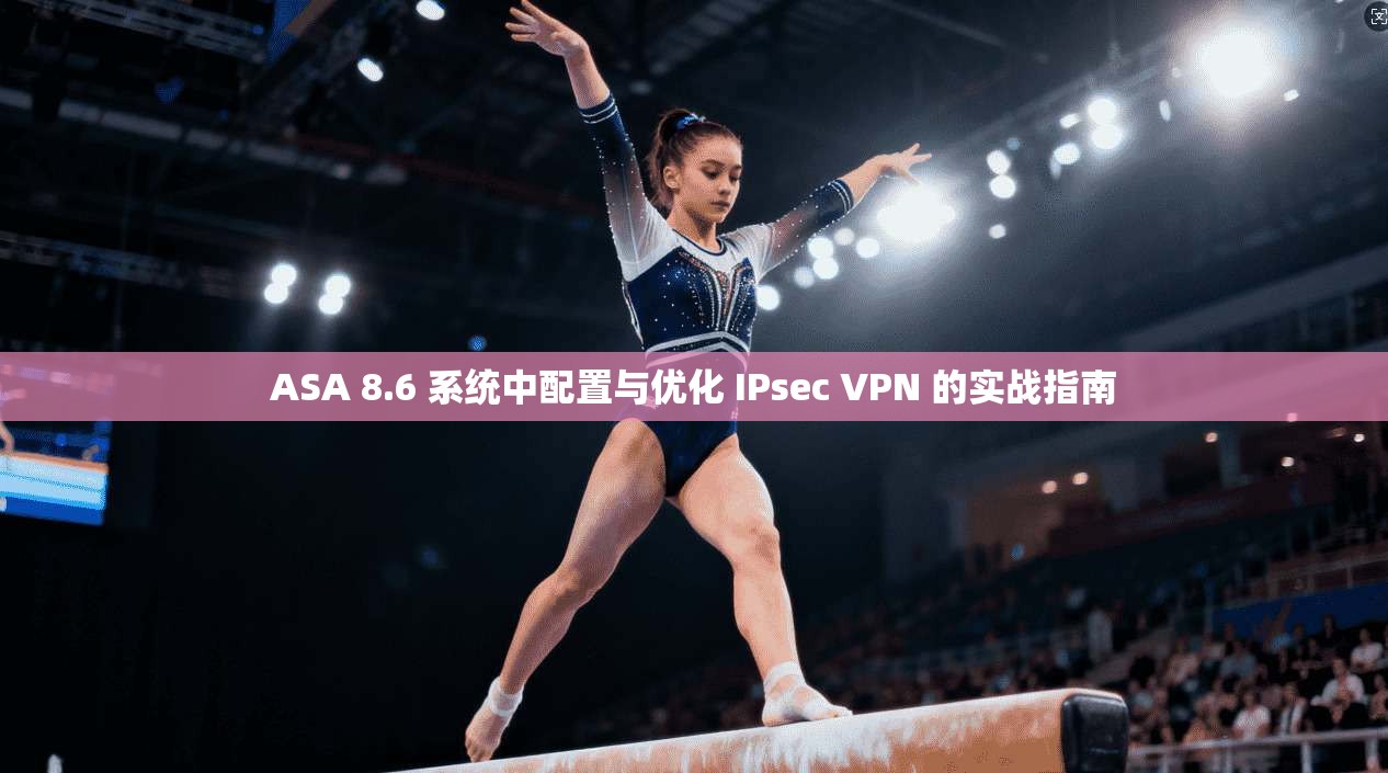 ASA 8.6 系统中配置与优化 IPsec VPN 的实战指南