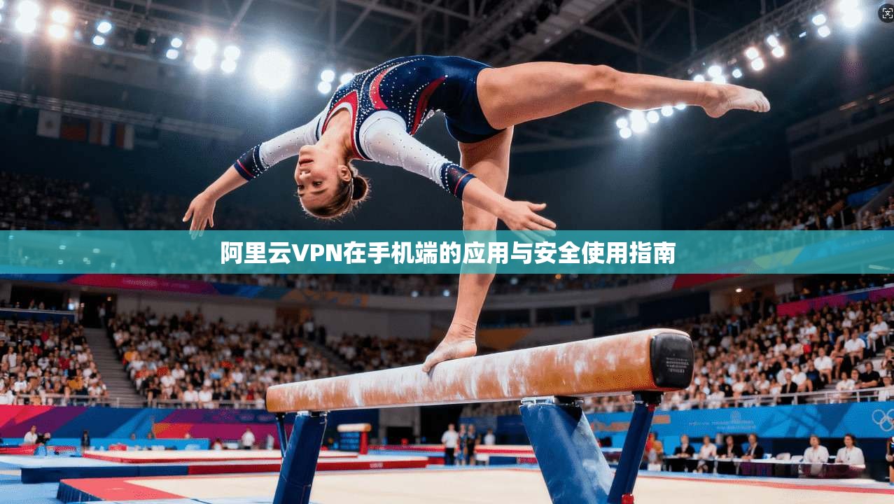 阿里云VPN在手机端的应用与安全使用指南