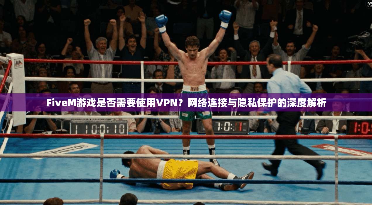 FiveM游戏是否需要使用VPN？网络连接与隐私保护的深度解析