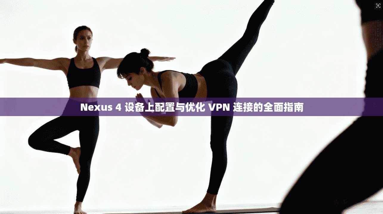 Nexus 4 设备上配置与优化 VPN 连接的全面指南