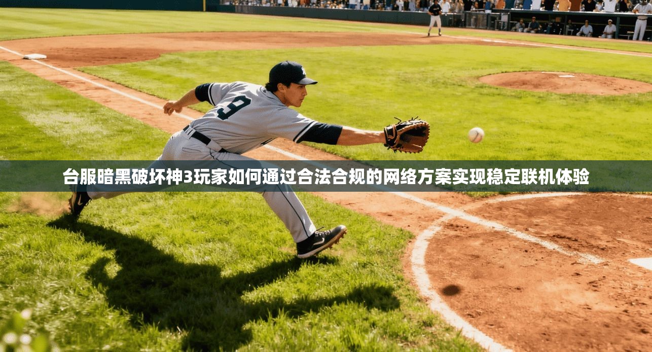 台服暗黑破坏神3玩家如何通过合法合规的网络方案实现稳定联机体验