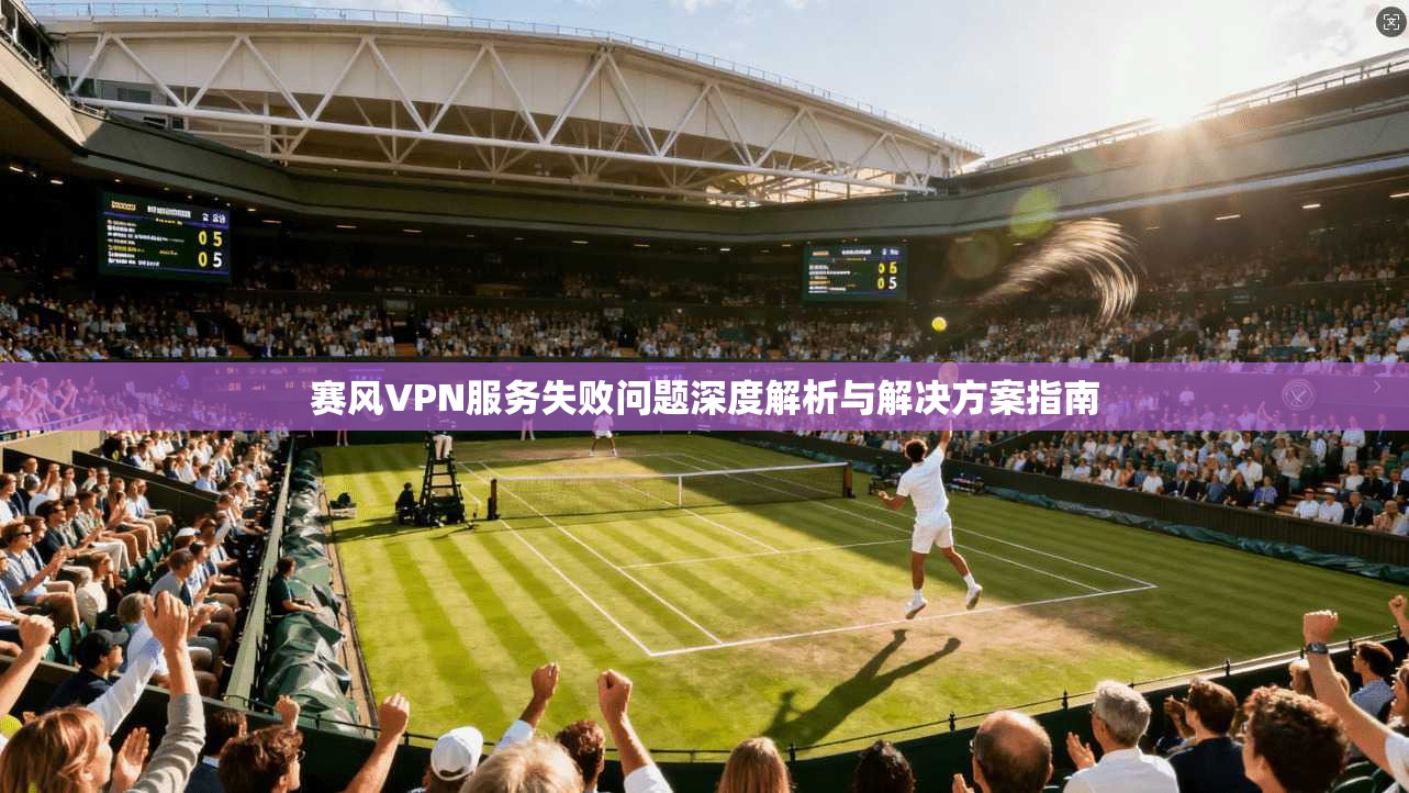 赛风VPN服务失败问题深度解析与解决方案指南