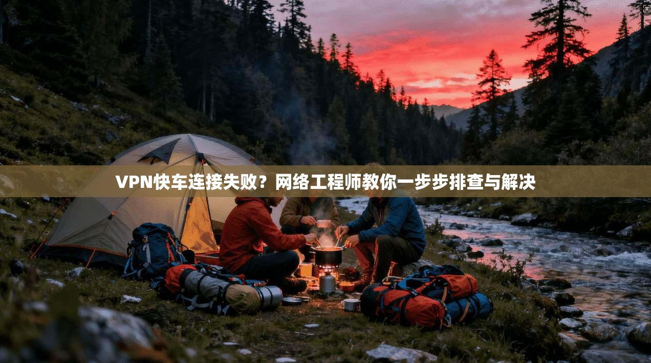 VPN快车连接失败？网络工程师教你一步步排查与解决