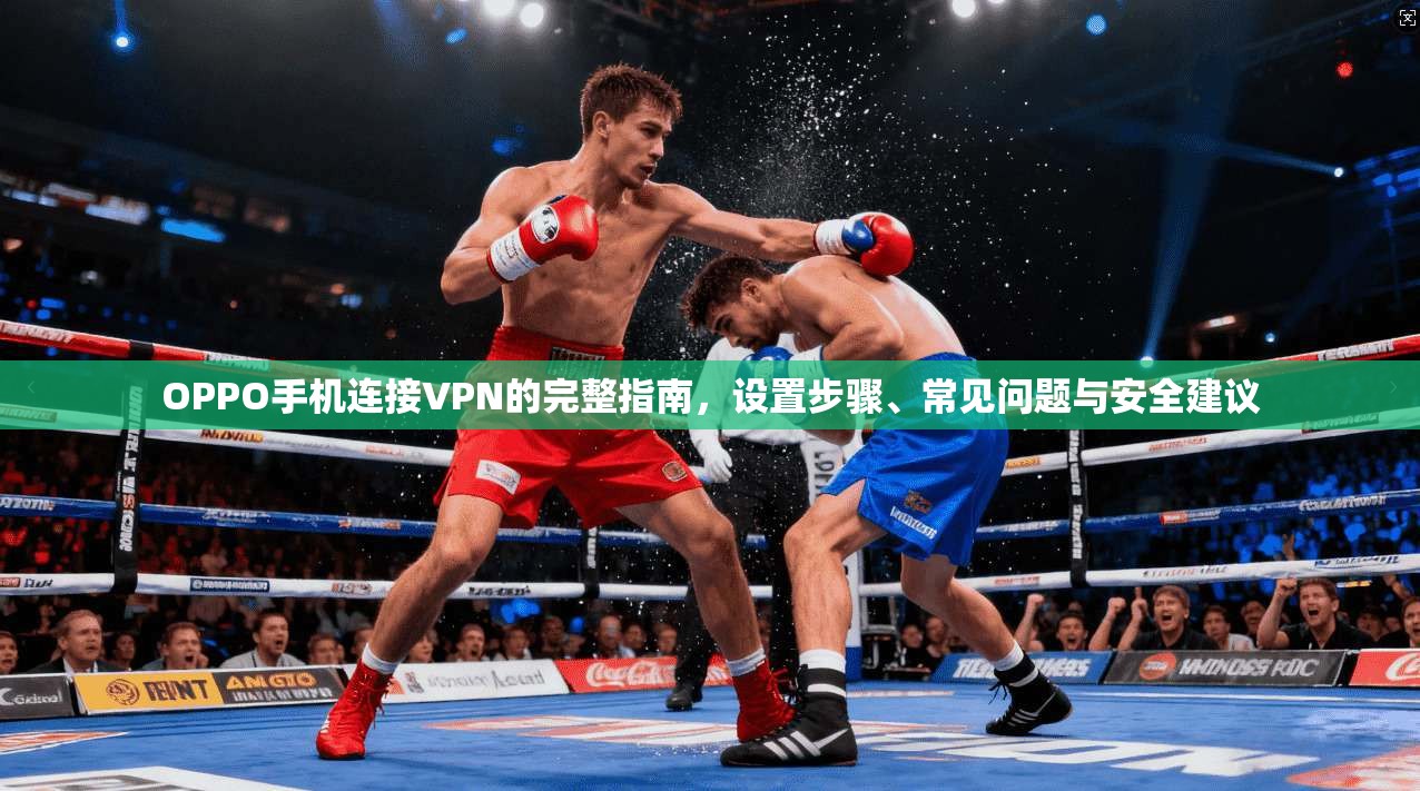 OPPO手机连接VPN的完整指南，设置步骤、常见问题与安全建议