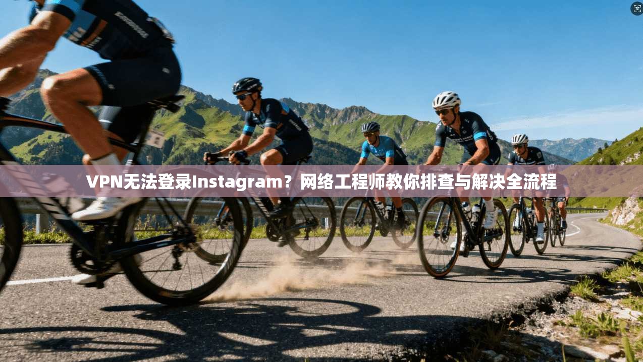 VPN无法登录Instagram？网络工程师教你排查与解决全流程