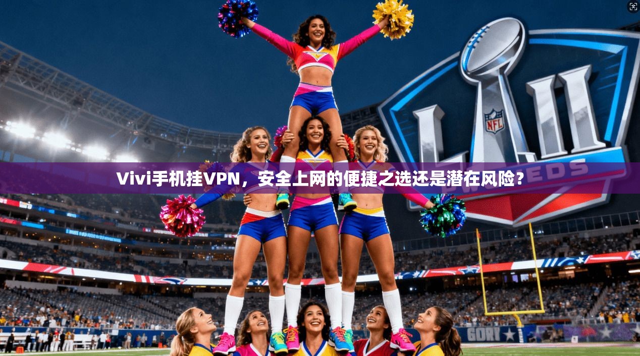 Vivi手机挂VPN，安全上网的便捷之选还是潜在风险？