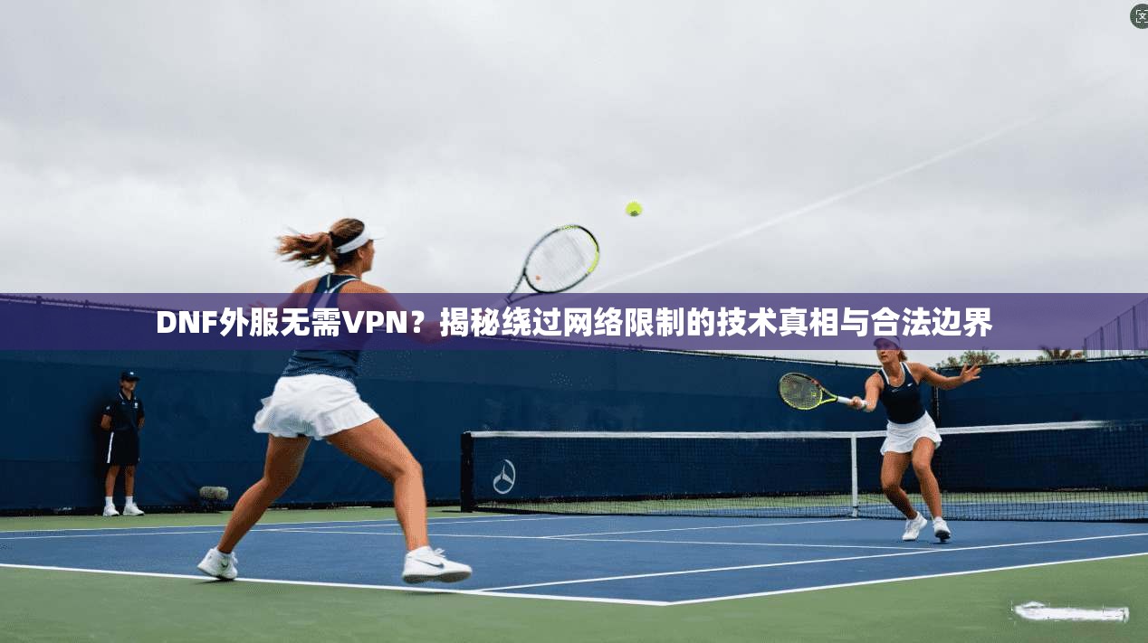 DNF外服无需VPN？揭秘绕过网络限制的技术真相与合法边界