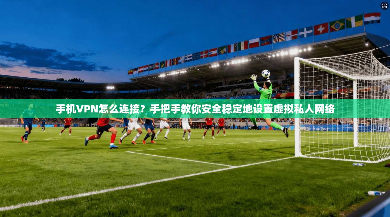 手机VPN怎么连接？手把手教你安全稳定地设置虚拟私人网络