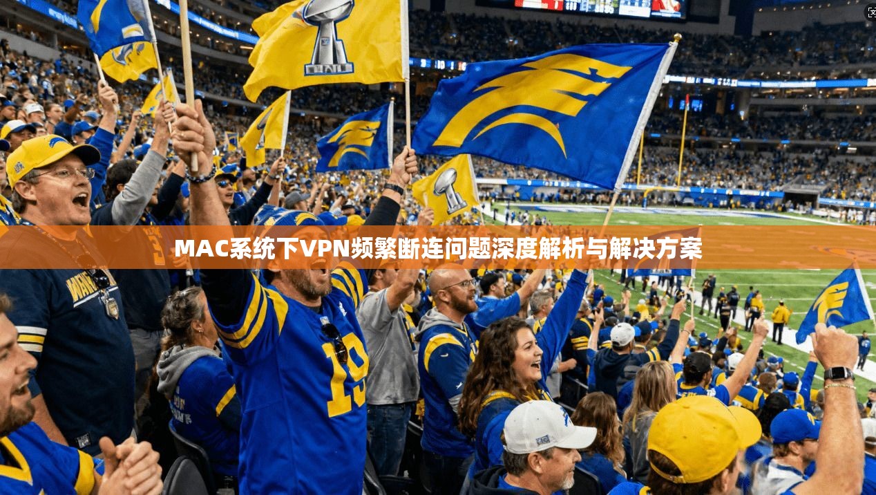 MAC系统下VPN频繁断连问题深度解析与解决方案