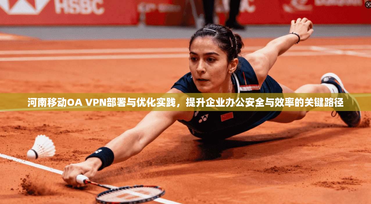 河南移动OA VPN部署与优化实践，提升企业办公安全与效率的关键路径