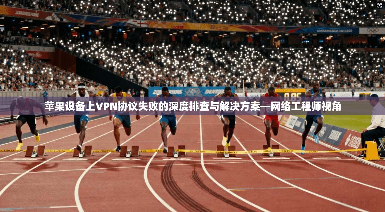 苹果设备上VPN协议失败的深度排查与解决方案—网络工程师视角