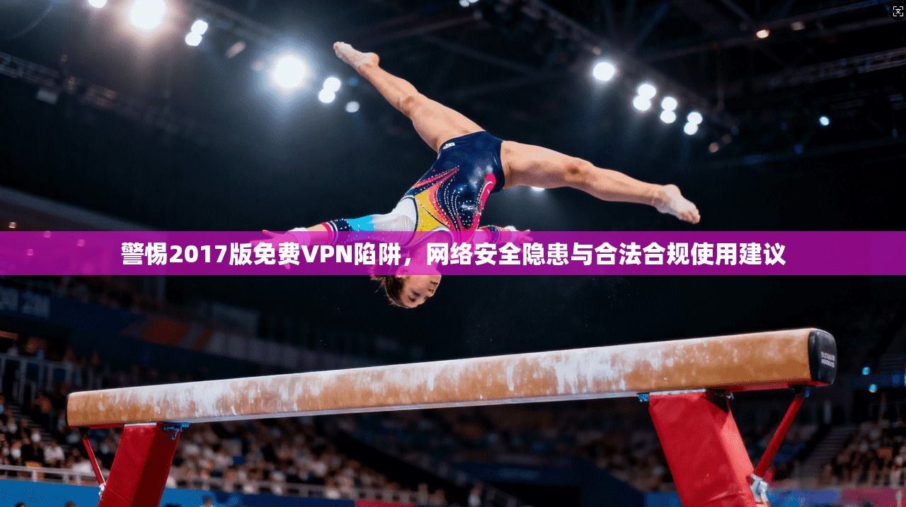 警惕2017版免费VPN陷阱，网络安全隐患与合法合规使用建议