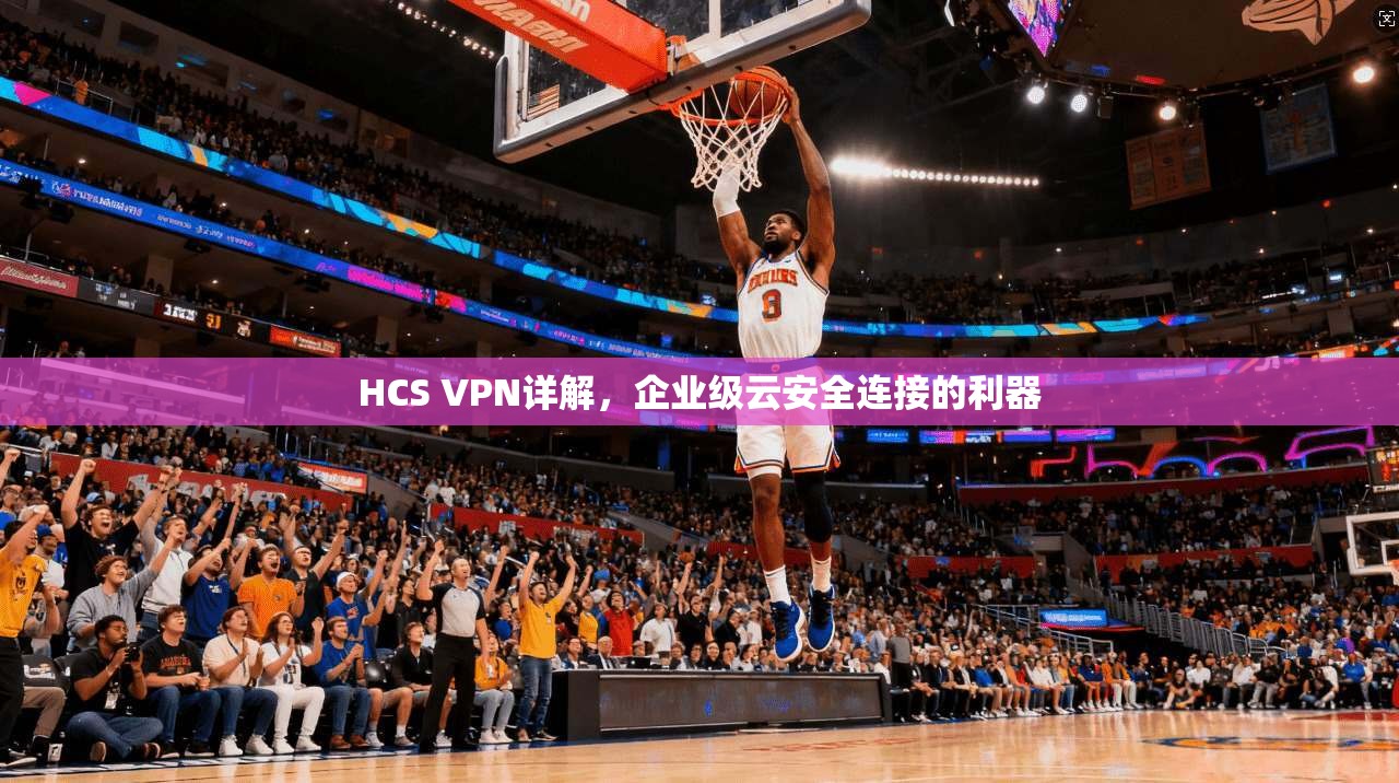 HCS VPN详解，企业级云安全连接的利器